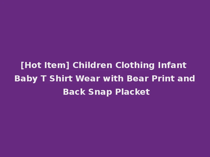 [Hot Item] Children Clothing Infant Baby T Shirt Wear with Bear Print and Back Snap Placket