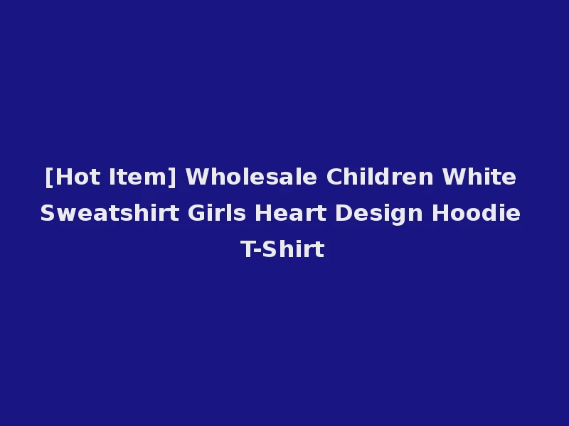 [Hot Item] Wholesale Children White Sweatshirt Girls Heart Design Hoodie T-Shirt