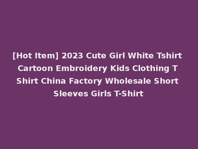 [Hot Item] 2023 Cute Girl White Tshirt Cartoon Embroidery Kids Clothing T Shirt China Factory Wholesale Short Sleeves Girls T-Shirt