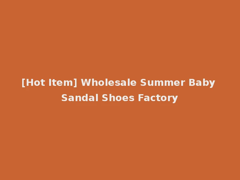 [Hot Item] Wholesale Summer Baby Sandal Shoes Factory