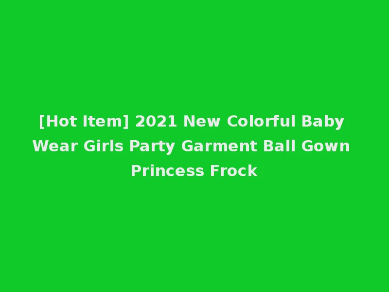 [Hot Item] 2021 New Colorful Baby Wear Girls Party Garment Ball Gown Princess Frock