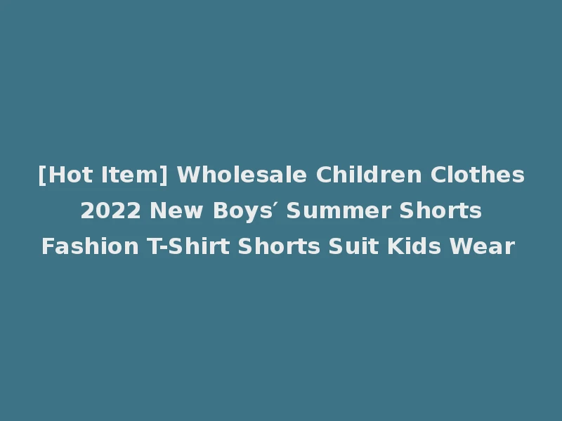 [Hot Item] Wholesale Children Clothes 2022 New Boys′ Summer Shorts Fashion T-Shirt Shorts Suit Kids Wear