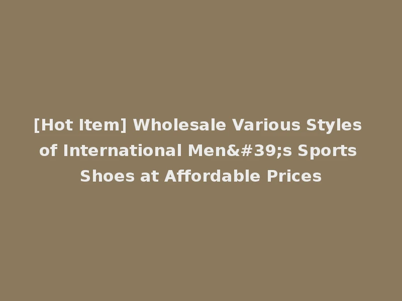 [Hot Item] Wholesale Various Styles of International Men's Sports Shoes at Affordable Prices