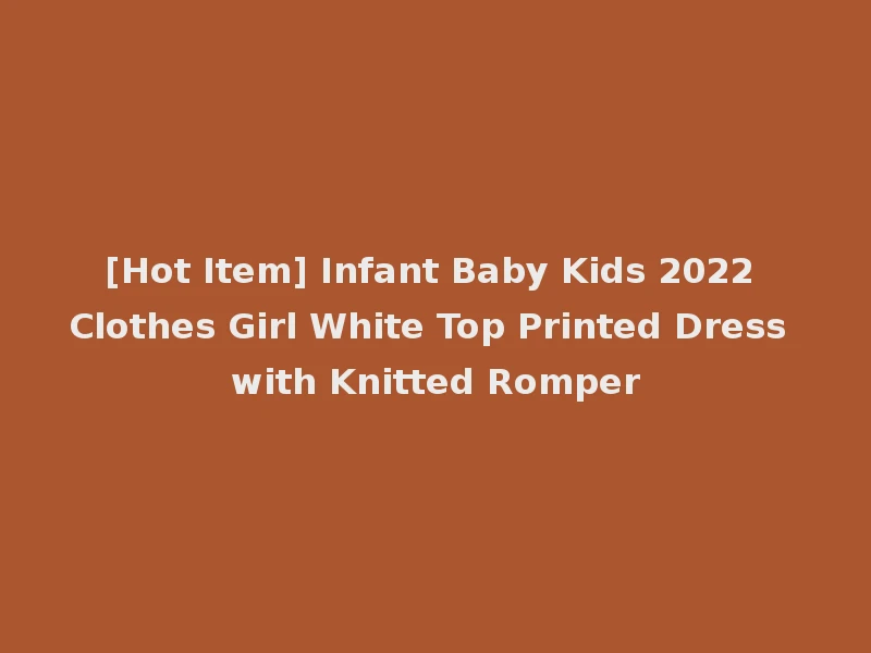 [Hot Item] Infant Baby Kids 2022 Clothes Girl White Top Printed Dress with Knitted Romper