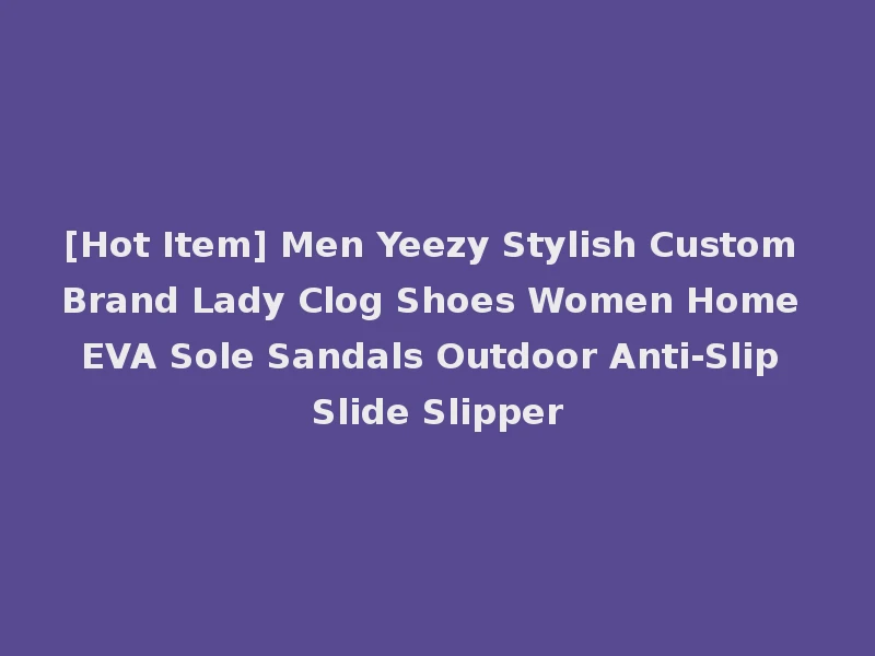 [Hot Item] Men Yeezy Stylish Custom Brand Lady Clog Shoes Women Home EVA Sole Sandals Outdoor Anti-Slip Slide Slipper