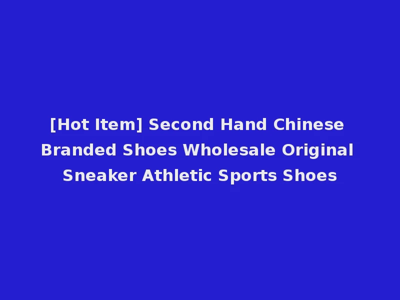 [Hot Item] Second Hand Chinese Branded Shoes Wholesale Original Sneaker Athletic Sports Shoes