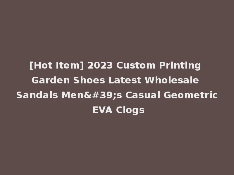 [Hot Item] 2023 Custom Printing Garden Shoes Latest Wholesale Sandals Men's Casual Geometric EVA Clogs