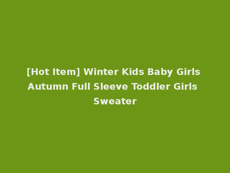 [Hot Item] Winter Kids Baby Girls Autumn Full Sleeve Toddler Girls Sweater