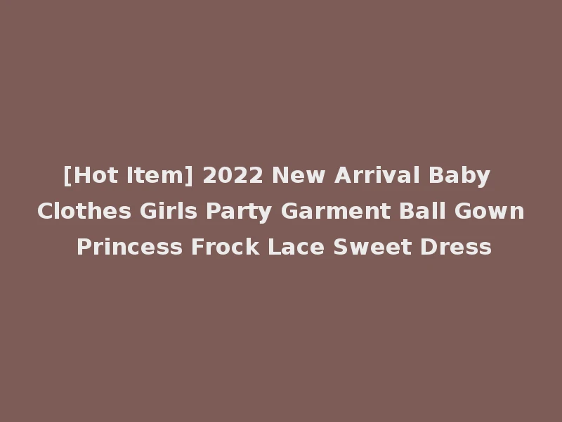 [Hot Item] 2022 New Arrival Baby Clothes Girls Party Garment Ball Gown Princess Frock Lace Sweet Dress