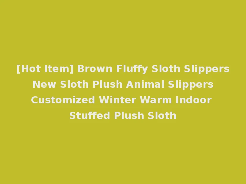 [Hot Item] Brown Fluffy Sloth Slippers New Sloth Plush Animal Slippers Customized Winter Warm Indoor Stuffed Plush Sloth