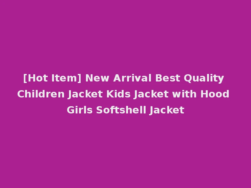 [Hot Item] New Arrival Best Quality Children Jacket Kids Jacket with Hood Girls Softshell Jacket