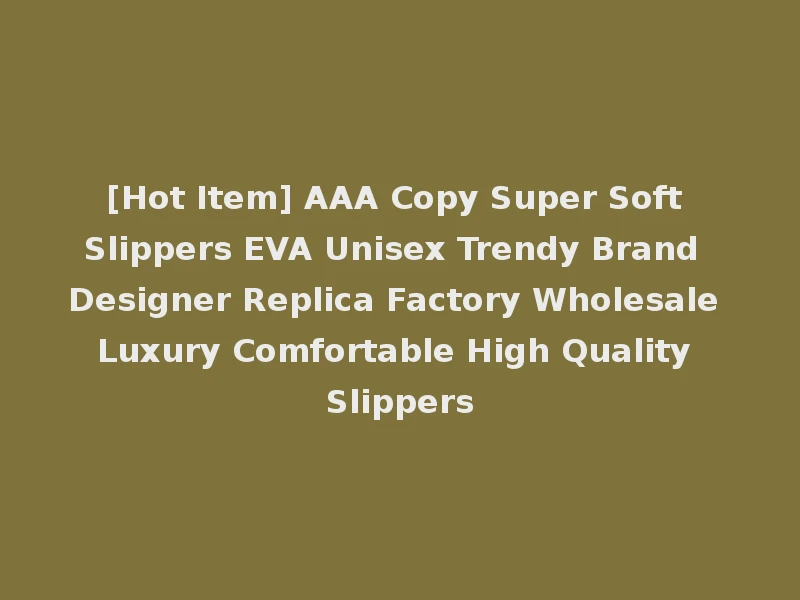 [Hot Item] AAA Copy Super Soft Slippers EVA Unisex Trendy Brand Designer Replica Factory Wholesale Luxury Comfortable High Quality Slippers