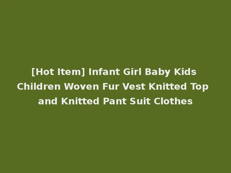 [Hot Item] Infant Girl Baby Kids Children Woven Fur Vest Knitted Top and Knitted Pant Suit Clothes