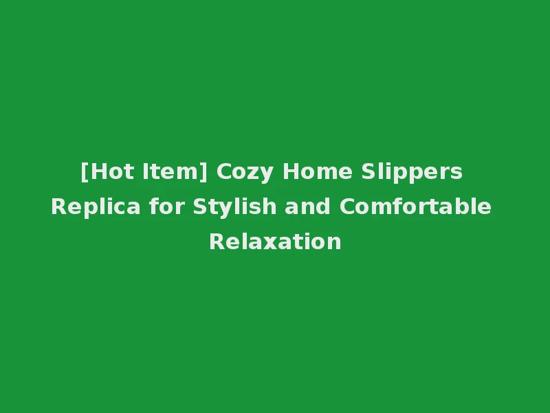 [Hot Item] Cozy Home Slippers Replica for Stylish and Comfortable Relaxation