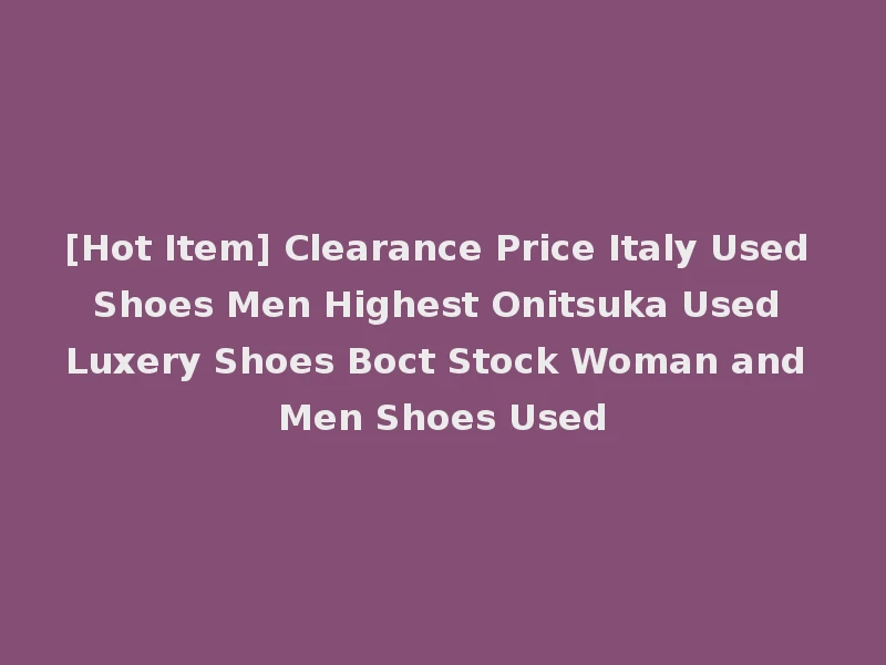 [Hot Item] Clearance Price Italy Used Shoes Men Highest Onitsuka Used Luxery Shoes Boct Stock Woman and Men Shoes Used
