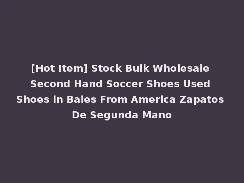 [Hot Item] Stock Bulk Wholesale Second Hand Soccer Shoes Used Shoes in Bales From America Zapatos De Segunda Mano