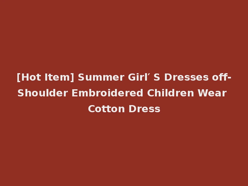 [Hot Item] Summer Girl′ S Dresses off-Shoulder Embroidered Children Wear Cotton Dress