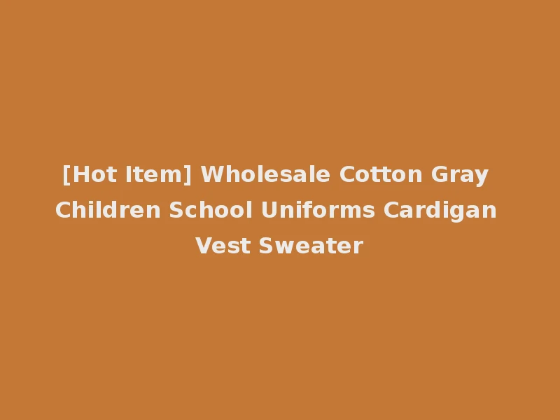 [Hot Item] Wholesale Cotton Gray Children School Uniforms Cardigan Vest Sweater