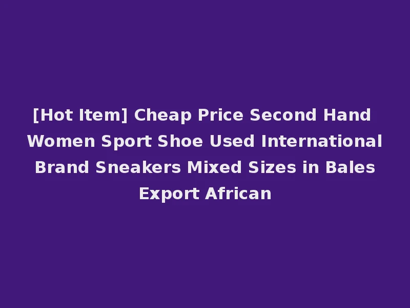 [Hot Item] Cheap Price Second Hand Women Sport Shoe Used International Brand Sneakers Mixed Sizes in Bales Export African