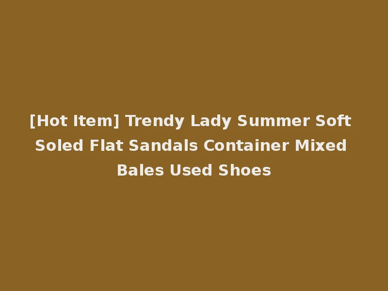 [Hot Item] Trendy Lady Summer Soft Soled Flat Sandals Container Mixed Bales Used Shoes