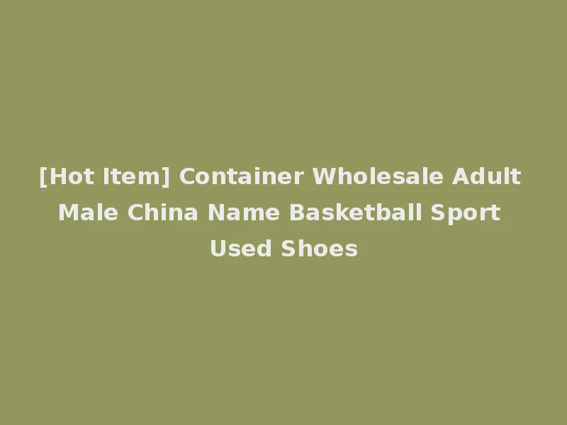 [Hot Item] Container Wholesale Adult Male China Name Basketball Sport Used Shoes