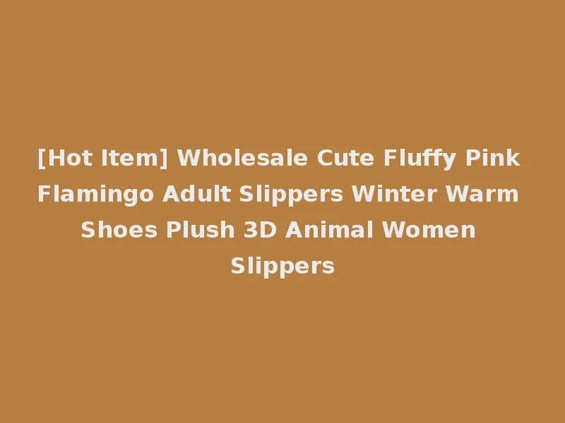 [Hot Item] Wholesale Cute Fluffy Pink Flamingo Adult Slippers Winter Warm Shoes Plush 3D Animal Women Slippers