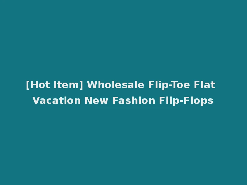 [Hot Item] Wholesale Flip-Toe Flat Vacation New Fashion Flip-Flops