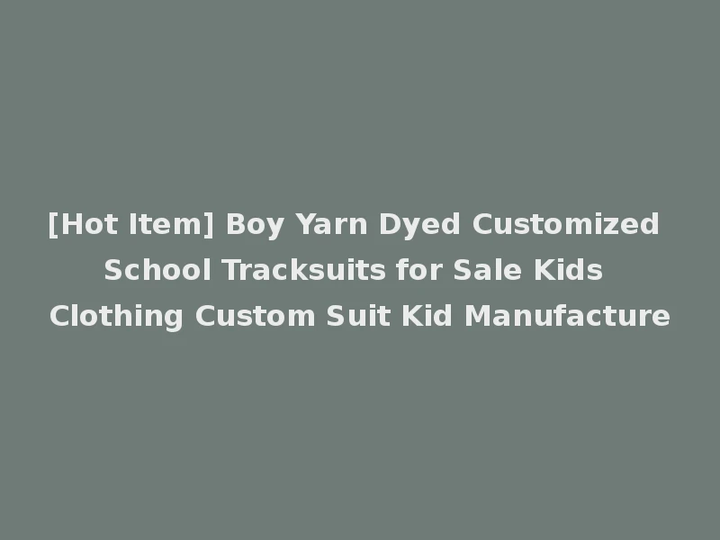 [Hot Item] Boy Yarn Dyed Customized School Tracksuits for Sale Kids Clothing Custom Suit Kid Manufacture