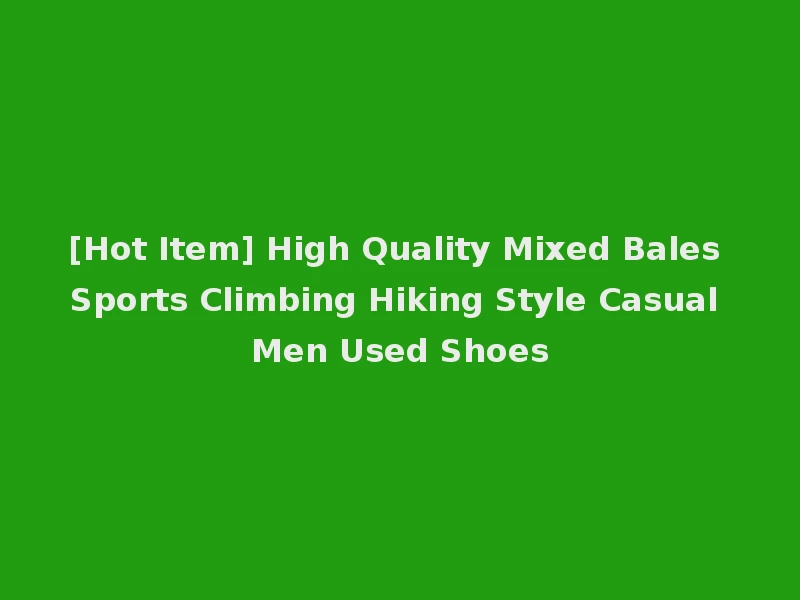 [Hot Item] High Quality Mixed Bales Sports Climbing Hiking Style Casual Men Used Shoes