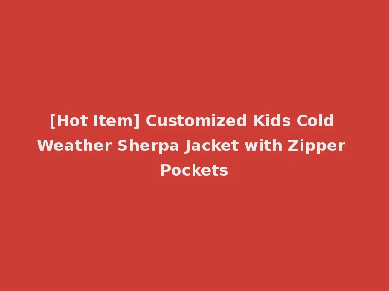 [Hot Item] Customized Kids Cold Weather Sherpa Jacket with Zipper Pockets