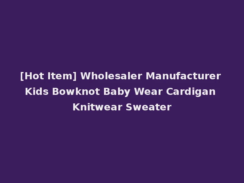 [Hot Item] Wholesaler Manufacturer Kids Bowknot Baby Wear Cardigan Knitwear Sweater