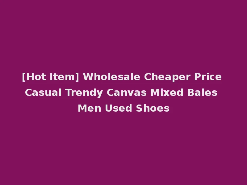 [Hot Item] Wholesale Cheaper Price Casual Trendy Canvas Mixed Bales Men Used Shoes