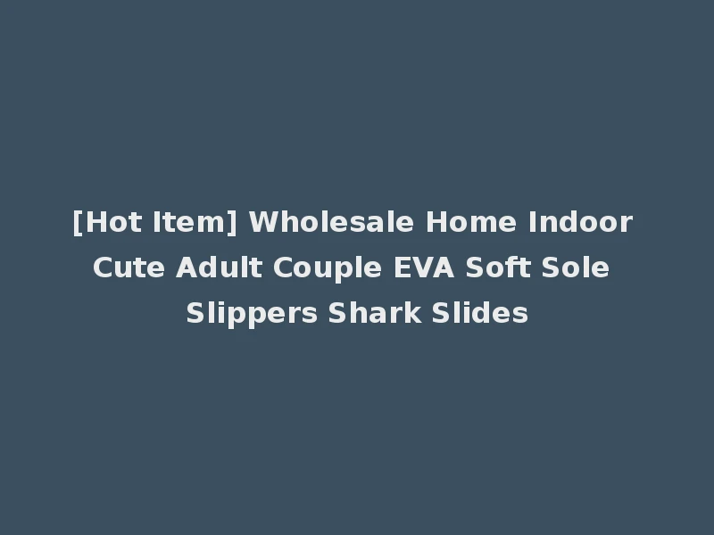 [Hot Item] Wholesale Home Indoor Cute Adult Couple EVA Soft Sole Slippers Shark Slides