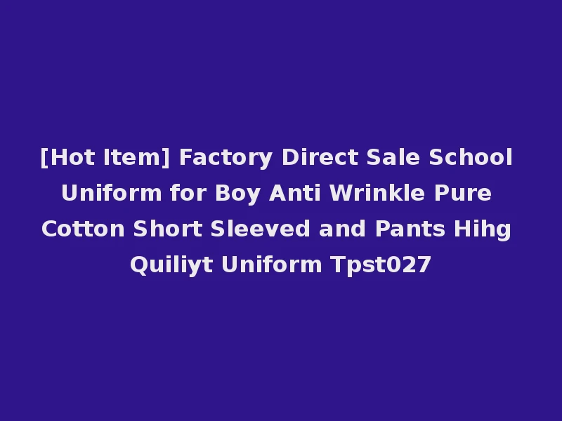 [Hot Item] Factory Direct Sale School Uniform for Boy Anti Wrinkle Pure Cotton Short Sleeved and Pants Hihg Quiliyt Uniform Tpst027