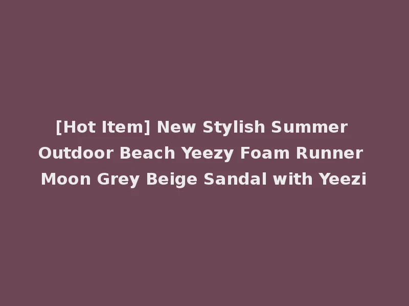 [Hot Item] New Stylish Summer Outdoor Beach Yeezy Foam Runner Moon Grey Beige Sandal with Yeezi