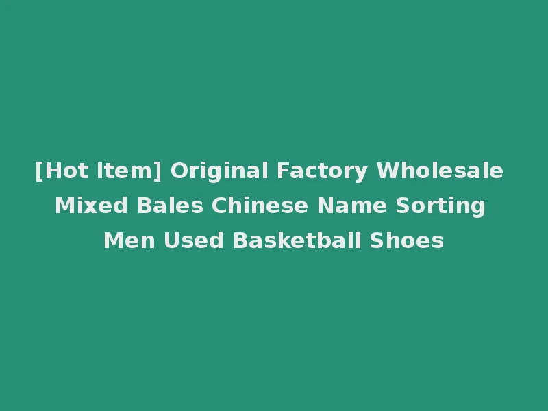 [Hot Item] Original Factory Wholesale Mixed Bales Chinese Name Sorting Men Used Basketball Shoes