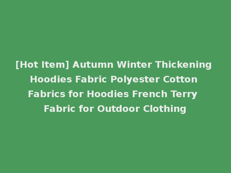 [Hot Item] Autumn Winter Thickening Hoodies Fabric Polyester Cotton Fabrics for Hoodies French Terry Fabric for Outdoor Clothing