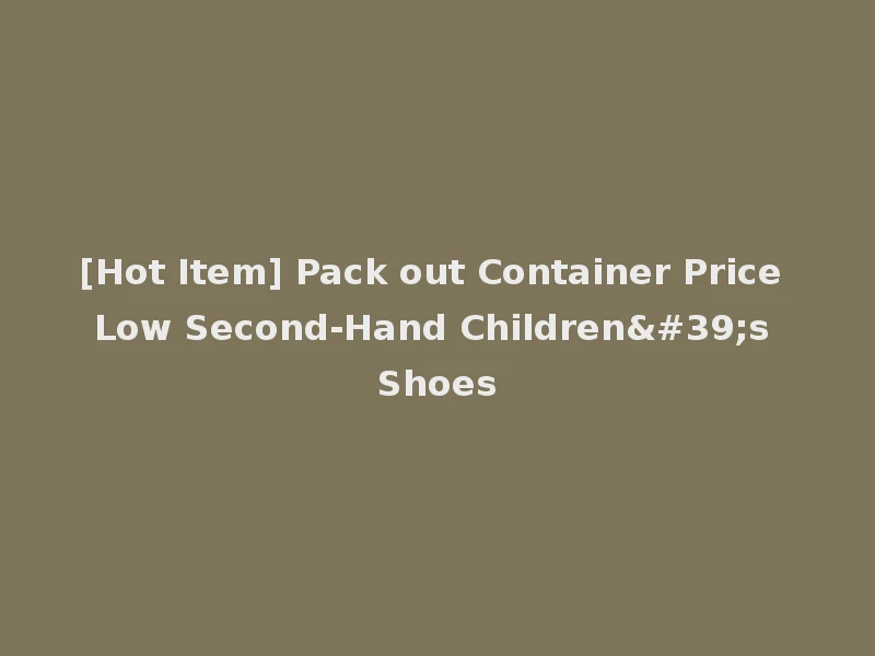 [Hot Item] Pack out Container Price Low Second-Hand Children's Shoes