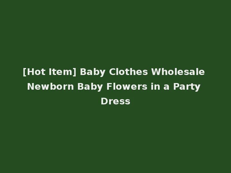 [Hot Item] Baby Clothes Wholesale Newborn Baby Flowers in a Party Dress
