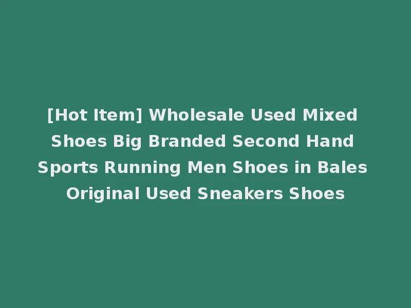 [Hot Item] Wholesale Used Mixed Shoes Big Branded Second Hand Sports Running Men Shoes in Bales Original Used Sneakers Shoes