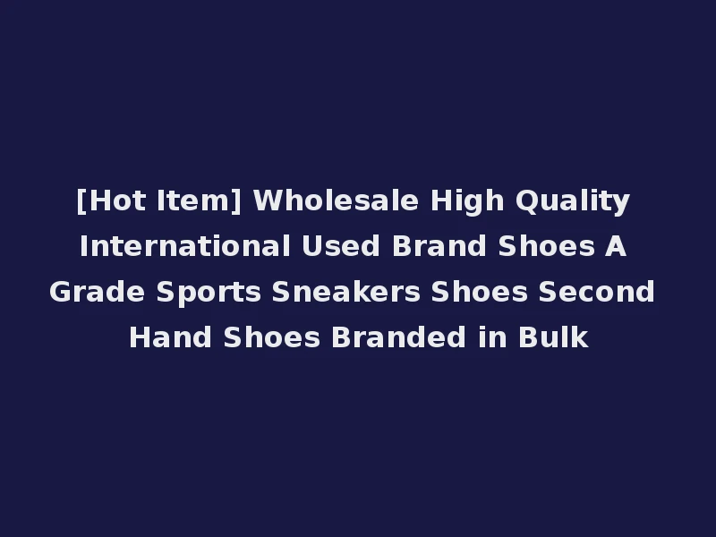 [Hot Item] Wholesale High Quality International Used Brand Shoes A Grade Sports Sneakers Shoes Second Hand Shoes Branded in Bulk