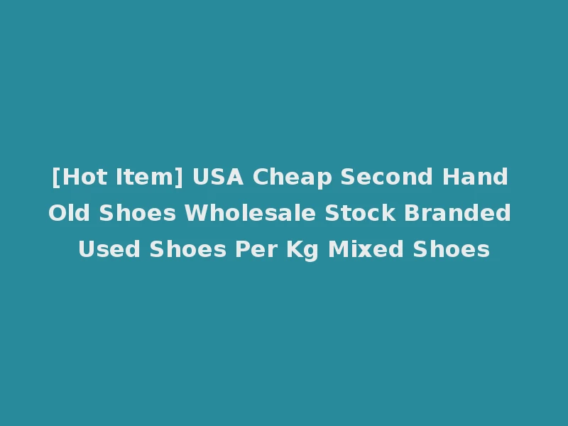 [Hot Item] USA Cheap Second Hand Old Shoes Wholesale Stock Branded Used Shoes Per Kg Mixed Shoes