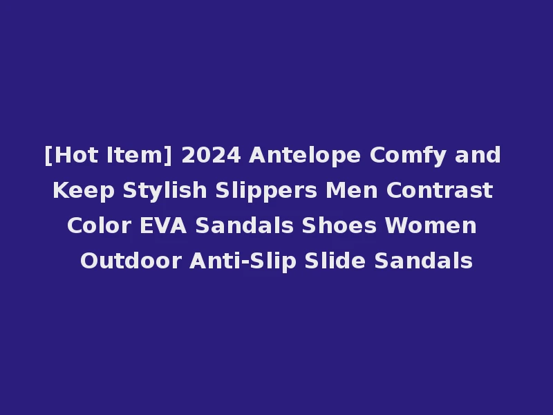 [Hot Item] 2024 Antelope Comfy and Keep Stylish Slippers Men Contrast Color EVA Sandals Shoes Women Outdoor Anti-Slip Slide Sandals