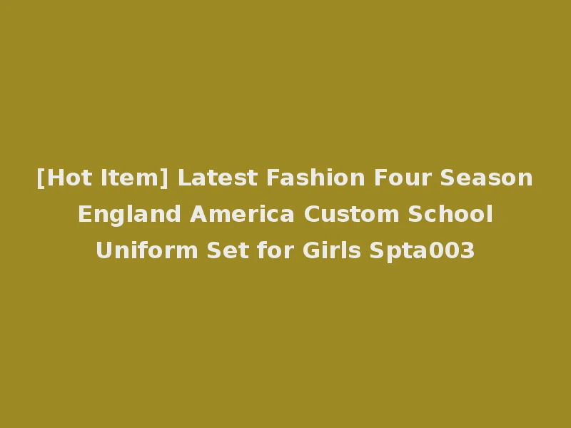 [Hot Item] Latest Fashion Four Season England America Custom School Uniform Set for Girls Spta003