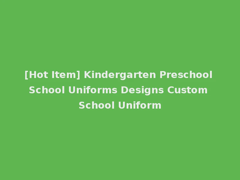 [Hot Item] Kindergarten Preschool School Uniforms Designs Custom School Uniform