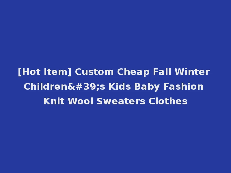 [Hot Item] Custom Cheap Fall Winter Children's Kids Baby Fashion Knit Wool Sweaters Clothes