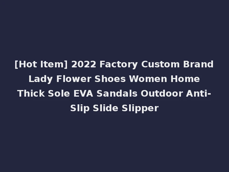 [Hot Item] 2022 Factory Custom Brand Lady Flower Shoes Women Home Thick Sole EVA Sandals Outdoor Anti-Slip Slide Slipper