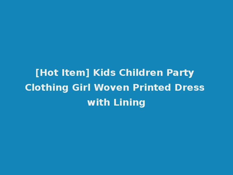 [Hot Item] Kids Children Party Clothing Girl Woven Printed Dress with Lining