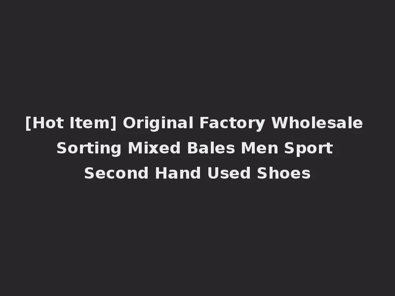 [Hot Item] Original Factory Wholesale Sorting Mixed Bales Men Sport Second Hand Used Shoes