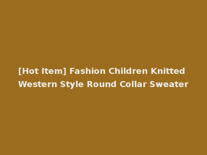[Hot Item] Fashion Children Knitted Western Style Round Collar Sweater